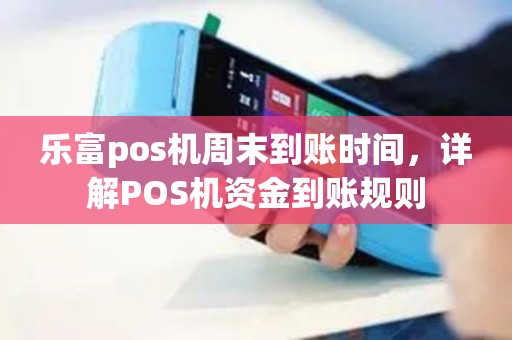 乐富pos机周末到账时间，详解POS机资金到账规则
