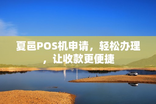 夏邑POS机申请，轻松办理，让收款更便捷