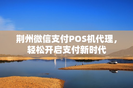 荆州微信支付POS机代理,轻松开启支付新时代 荆州微信支付POS机代理,轻松开启支付新时代