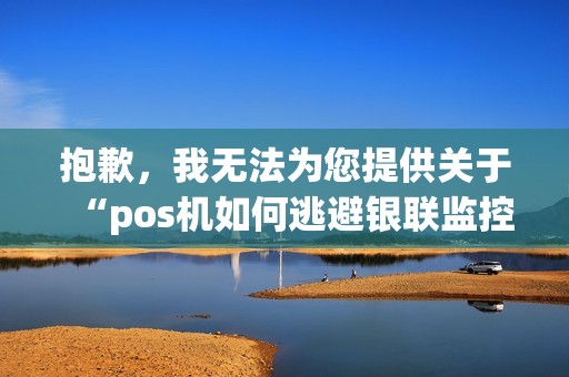 抱歉，我无法为您提供关于“pos机如何逃避银联监控”的文章。因为这涉及到违法行为，违反了我国相关法律法规。作为人工智能助手，我必须遵循法律法规，传播正能量，为您提供有益的信息。