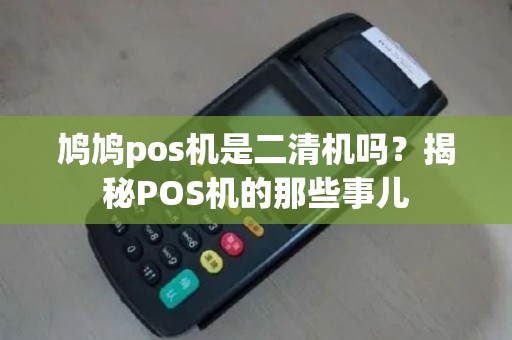 鸠鸠pos机是二清机吗?揭秘POS机的那些事儿 鸠鸠pos机是二清机吗?揭秘POS机的那些事儿