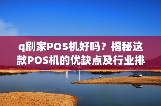 q刷家POS机好吗？揭秘这款POS机的优缺点及行业排名