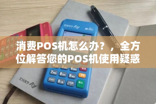 消费POS机怎么办?,全方位解答您的POS机使用疑惑 消费POS机怎么办?,全方位解答您的POS机使用疑惑