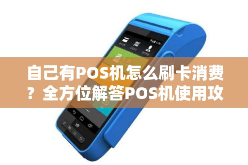 自己有POS机怎么刷卡消费?全方位解答POS机使用攻略 自己有POS机怎么刷卡消费?全方位解答POS机使用攻略