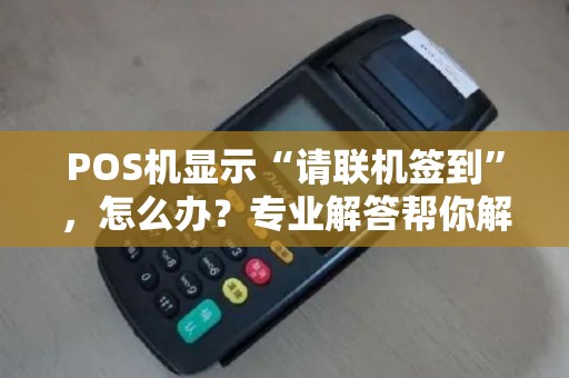 POS机显示“请联机签到”，怎么办？专业解答帮你解决问题！
