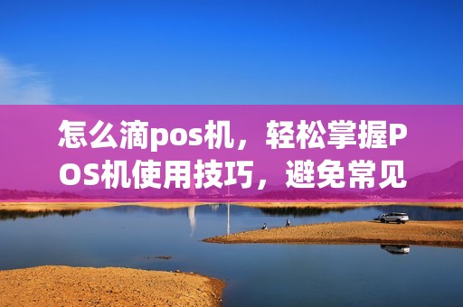 怎么滴pos机,轻松掌握POS机使用技巧,避免常见误区 怎么滴pos机,轻松掌握POS机使用技巧,避免常见误区