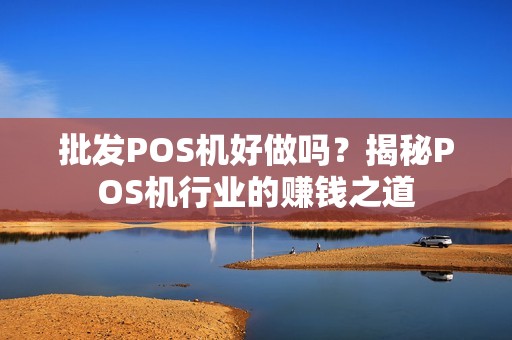 批发POS机好做吗？揭秘POS机行业的赚钱之道