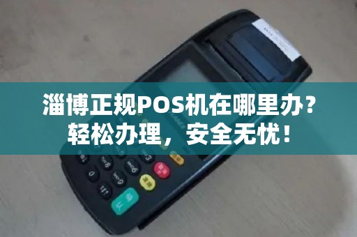 淄博正规POS机在哪里办？轻松办理，安全无忧！