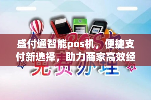 盛付通智能pos机，便捷支付新选择，助力商家高效经营