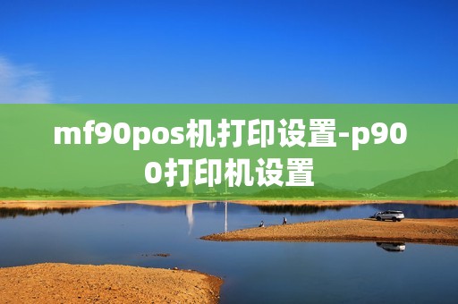 mf90pos机打印设置-p900打印机设置