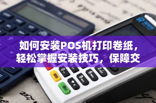 如何安装POS机打印卷纸，轻松掌握安装技巧，保障交易顺利进行
