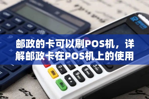 邮政的卡可以刷POS机，详解邮政卡在POS机上的使用攻略