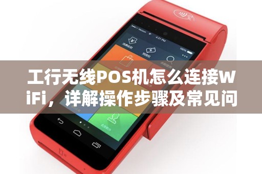 工行无线POS机怎么连接WiFi，详解操作步骤及常见问题