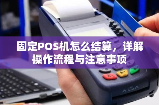 固定POS机怎么结算，详解操作流程与注意事项