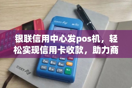 银联信用中心发pos机，轻松实现信用卡收款，助力商家高效经营