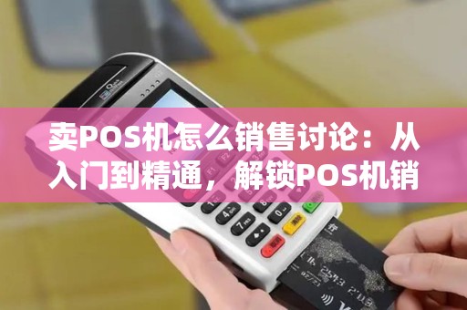 卖POS机怎么销售讨论：从入门到精通，解锁POS机销售新姿势