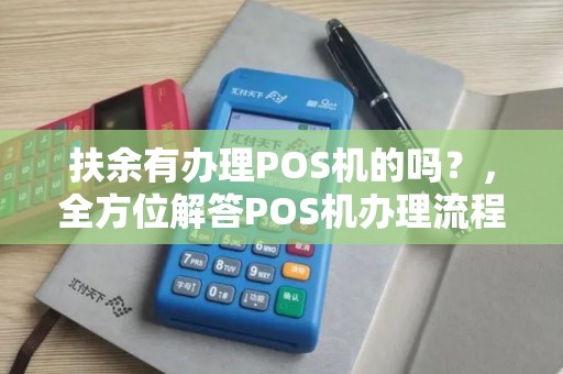 扶余有办理POS机的吗？，全方位解答POS机办理流程及注意事项