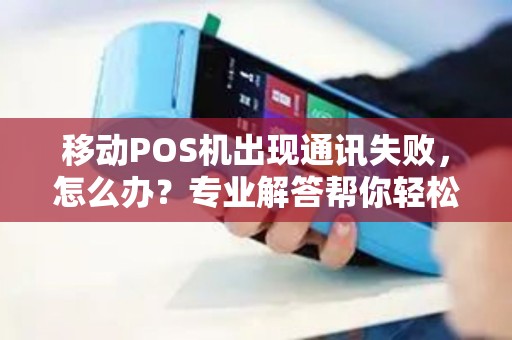 移动POS机出现通讯失败，怎么办？专业解答帮你轻松解决！