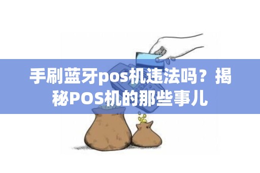 手刷蓝牙pos机违法吗？揭秘POS机的那些事儿