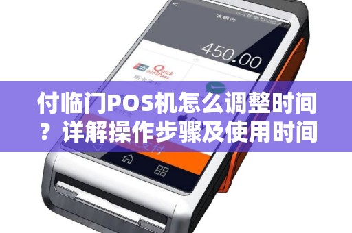 付临门POS机怎么调整时间?详解操作步骤及使用时间疑问 付临门POS机怎么调整时间?详解操作步骤及使用时间疑问
