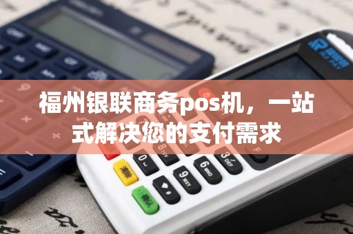 福州银联商务pos机，一站式解决您的支付需求