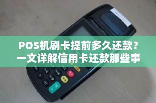 POS机刷卡提前多久还款？一文详解信用卡还款那些事儿