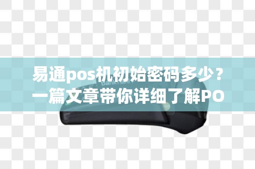 易通pos机初始密码多少？一篇文章带你详细了解POS机的各类密码问题