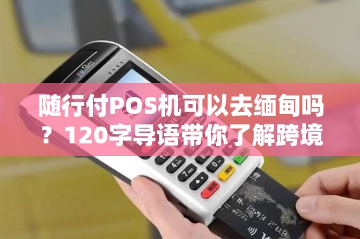 随行付POS机可以去缅甸吗？120字导语带你了解跨境支付新选择
