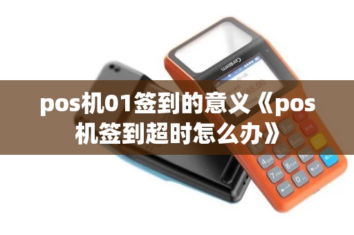 pos机01签到的意义《pos机签到超时怎么办》