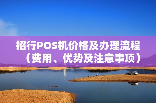 招行POS机价格及办理流程（费用、优势及注意事项）