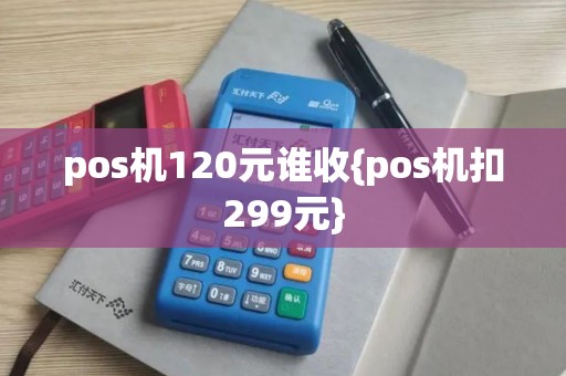 pos机120元谁收{pos机扣299元}