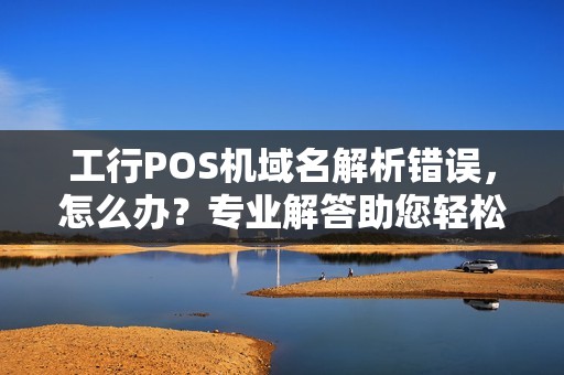 工行POS机域名解析错误，怎么办？专业解答助您轻松解决