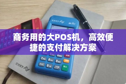 商务用的大POS机，高效便捷的支付解决方案
