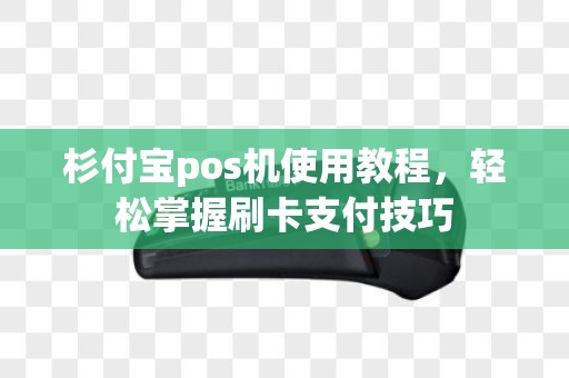 杉付宝pos机使用教程，轻松掌握刷卡支付技巧