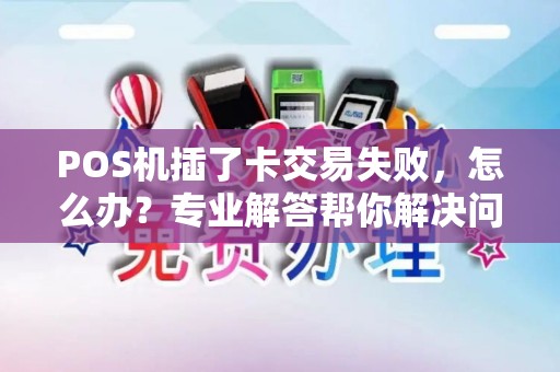POS机插了卡交易失败,怎么办?专业解答帮你解决问题! POS机插了卡交易失败,怎么办?专业解答帮你解决问题!