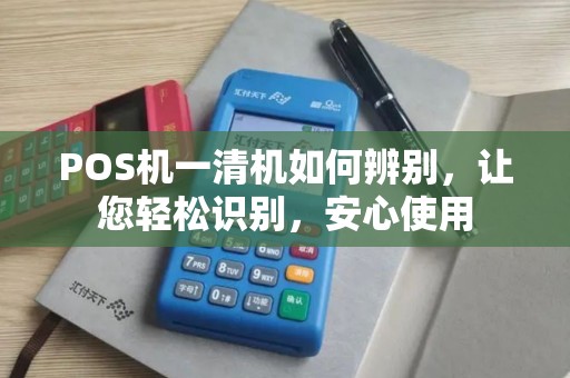 POS机一清机如何辨别，让您轻松识别，安心使用