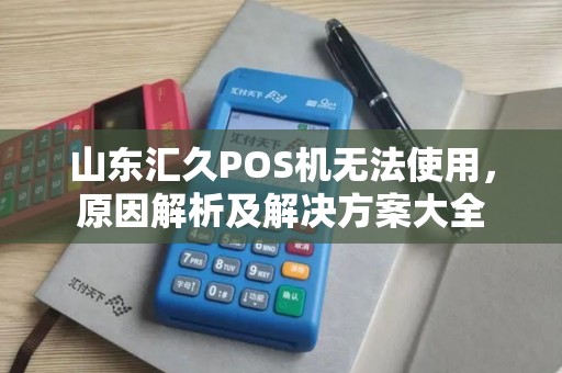 山东汇久POS机无法使用，原因解析及解决方案大全