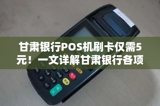 甘肃银行POS机刷卡仅需5元！一文详解甘肃银行各项服务