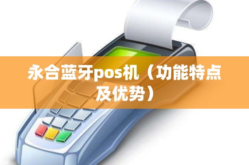 永合蓝牙pos机（功能特点及优势）