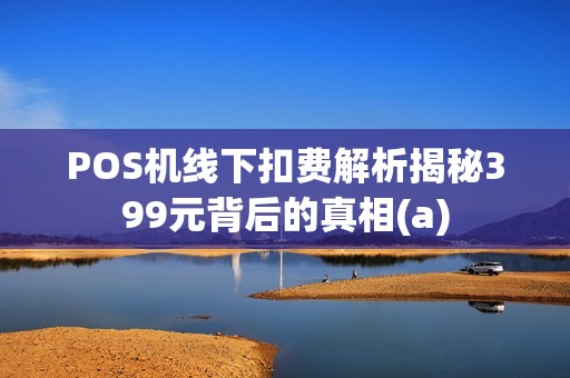 POS机线下扣费解析揭秘399元背后的真相(a)