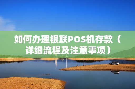 如何办理银联POS机存款（详细流程及注意事项）