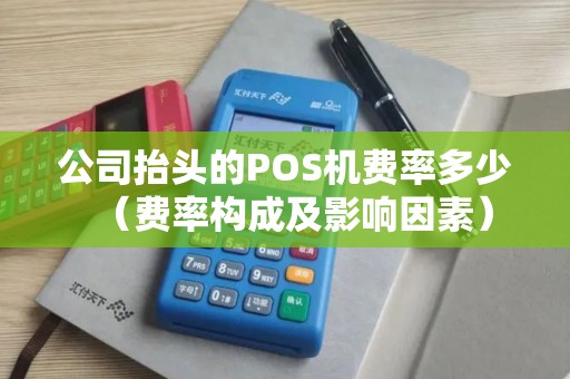 公司抬头的POS机费率多少（费率构成及影响因素）