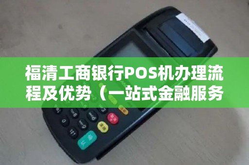 福清工商银行POS机办理流程及优势（一站式金融服务）
