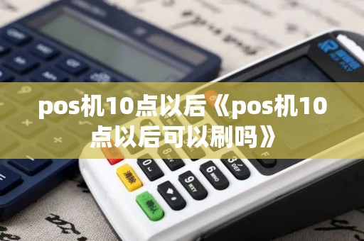 pos机10点以后《pos机10点以后可以刷吗》
