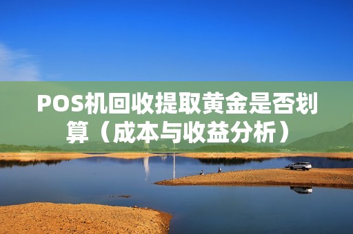 POS机回收提取黄金是否划算（成本与收益分析）