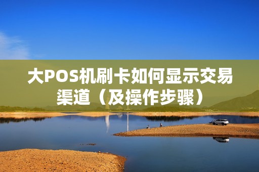 大POS机刷卡如何显示交易渠道（及操作步骤）