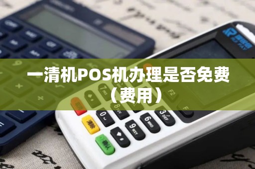 一清机POS机办理是否免费（费用）