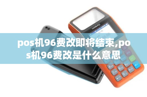 pos机96费改即将结束,pos机96费改是什么意思