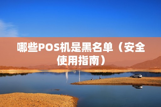 哪些POS机是黑名单（安全使用指南）