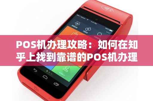 POS机办理攻略：如何在知乎上找到靠谱的POS机办理信息（流程及注意事项）